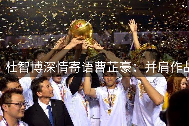 杜智博深情寄语曹芷豪：并肩作战的兄弟终圆CBA梦